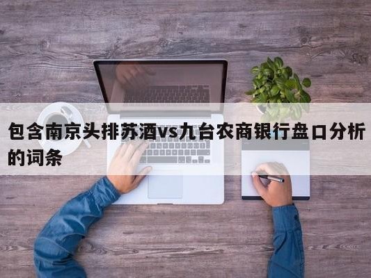 包含南京头排苏酒vs九台农商银行盘口分析的词条